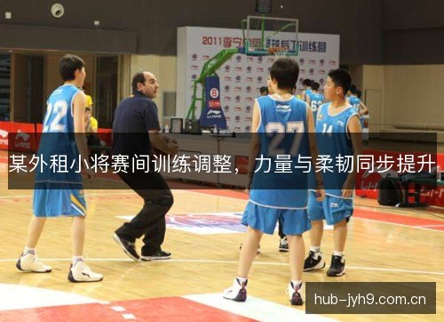 某外租小将赛间训练调整，力量与柔韧同步提升